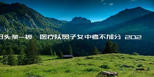 今日头条-援鄂医疗队员子女中考不加分 2023年起相关加分政策取消